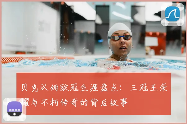 贝克汉姆欧冠生涯盘点：三冠王荣耀与不朽传奇的背后故事