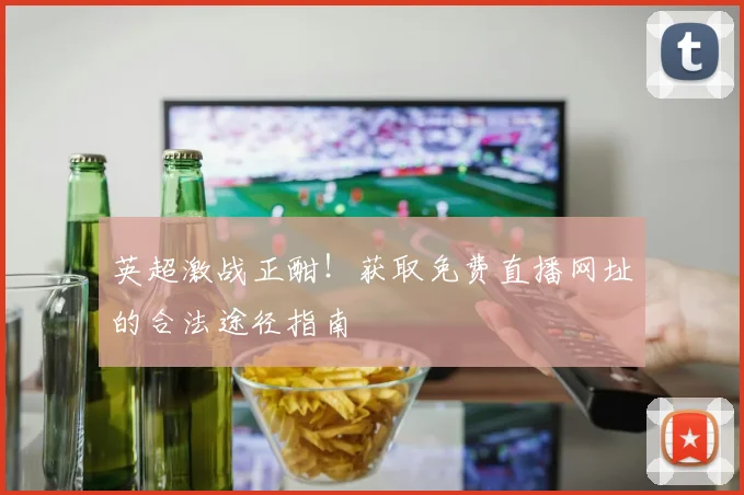 英超激战正酣！获取免费直播网址的合法途径指南
