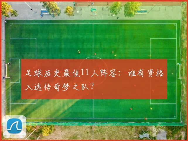 足球历史最佳11人阵容：谁有资格入选传奇梦之队？