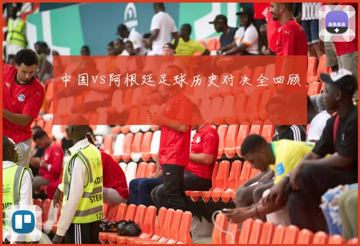 中国vs阿根廷足球历史对决全回顾