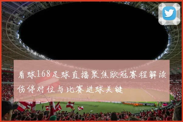 看球168足球直播聚焦欧冠赛程解读伤停对位与比赛进球关键