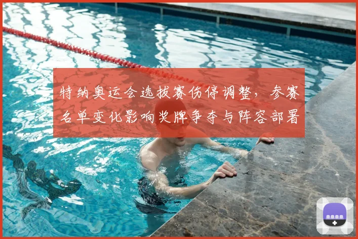 特纳奥运会选拔赛伤停调整,参赛名单变化影响奖牌争夺与阵容部署