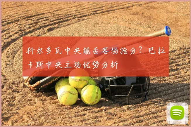 科尔多瓦中央能否客场抢分？巴拉卡斯中央主场优势分析