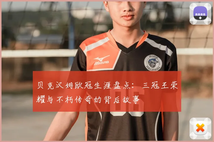 贝克汉姆欧冠生涯盘点:三冠王荣耀与不朽传奇的背后故事