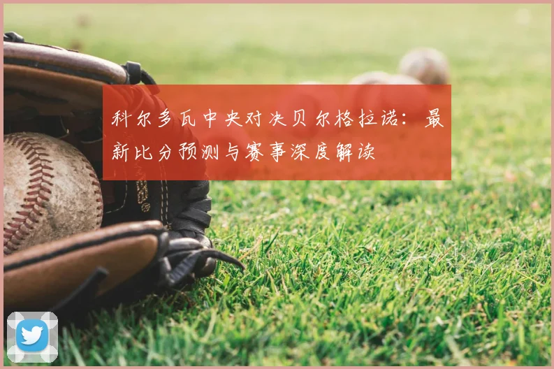 科尔多瓦中央对决贝尔格拉诺：最新比分预测与赛事深度解读