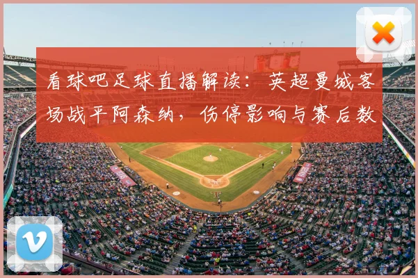 看球吧足球直播解读:英超曼城客场战平阿森纳,伤停影响与赛后数据看点