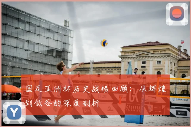国足亚洲杯历史战绩回顾：从辉煌到低谷的深度剖析