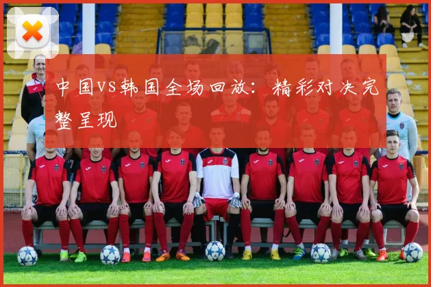 中国vs韩国全场回放：精彩对决完整呈现