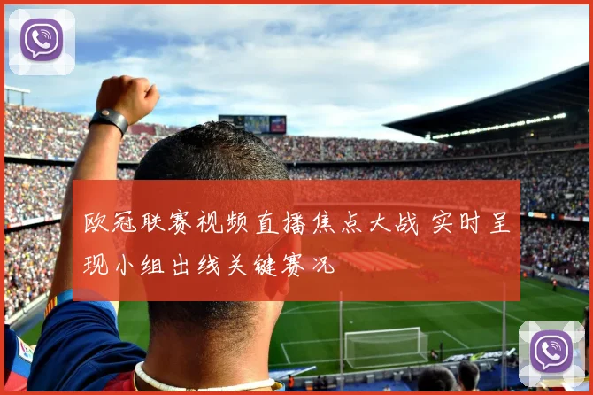 欧冠联赛视频直播焦点大战 实时呈现小组出线关键赛况