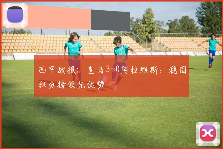 西甲战报：皇马3-0阿拉维斯，稳固积分榜领先优势