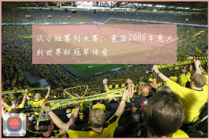 从小组赛到决赛：重温2006年意大利世界杯冠军传奇