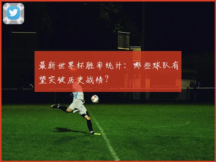 最新世界杯胜率统计：哪些球队有望突破历史战绩？