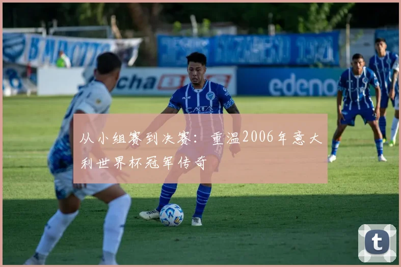 从小组赛到决赛：重温2006年意大利世界杯冠军传奇