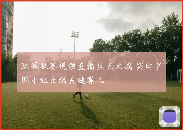 欧冠联赛视频直播焦点大战 实时呈现小组出线关键赛况