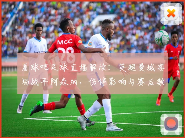 看球吧足球直播解读：英超曼城客场战平阿森纳，伤停影响与赛后数据看点