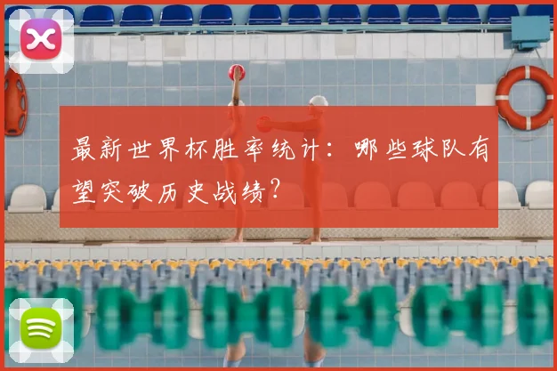 最新世界杯胜率统计:哪些球队有望突破历史战绩?