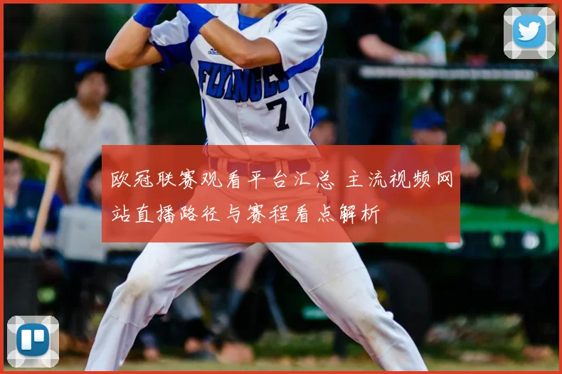 欧冠联赛观看平台汇总 主流视频网站直播路径与赛程看点解析