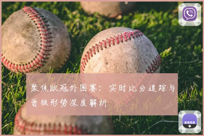 聚焦欧冠外围赛：实时比分追踪与晋级形势深度解析